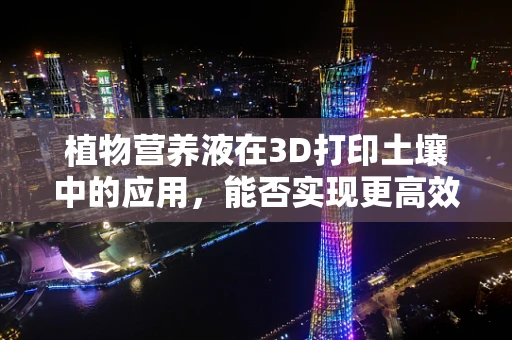植物营养液在3D打印土壤中的应用，能否实现更高效的植物生长？