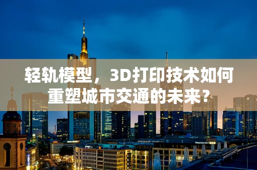 轻轨模型，3D打印技术如何重塑城市交通的未来？
