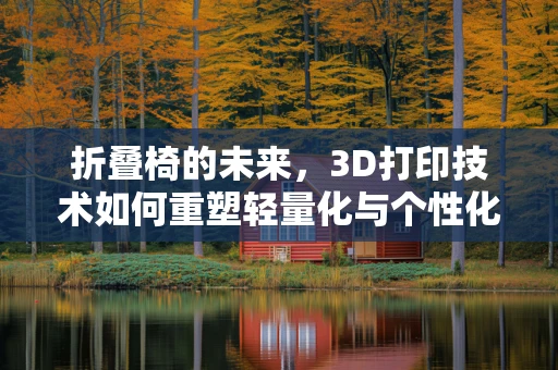 折叠椅的未来，3D打印技术如何重塑轻量化与个性化设计？