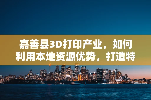 嘉善县3D打印产业，如何利用本地资源优势，打造特色产业链？