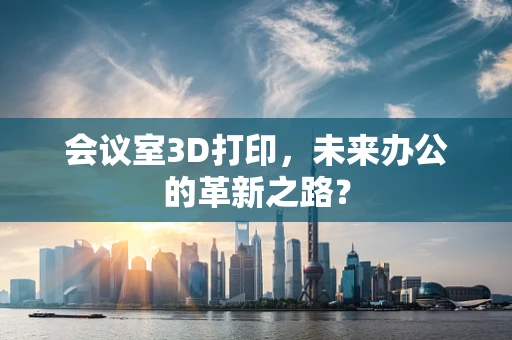 会议室3D打印，未来办公的革新之路？