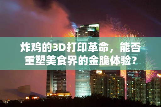 炸鸡的3D打印革命，能否重塑美食界的金脆体验？