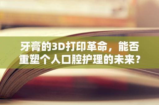 牙膏的3D打印革命，能否重塑个人口腔护理的未来？