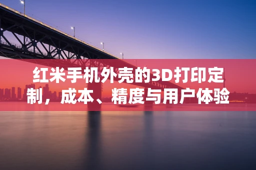 红米手机外壳的3D打印定制，成本、精度与用户体验的平衡点在哪里？