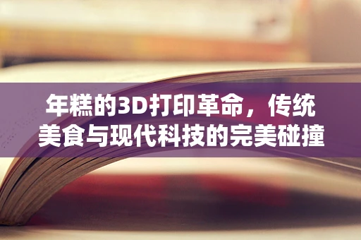 年糕的3D打印革命，传统美食与现代科技的完美碰撞？
