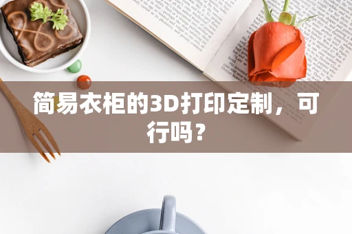 简易衣柜的3D打印定制，可行吗？