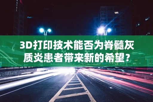 3D打印技术能否为脊髓灰质炎患者带来新的希望？