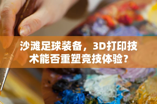 沙滩足球装备，3D打印技术能否重塑竞技体验？