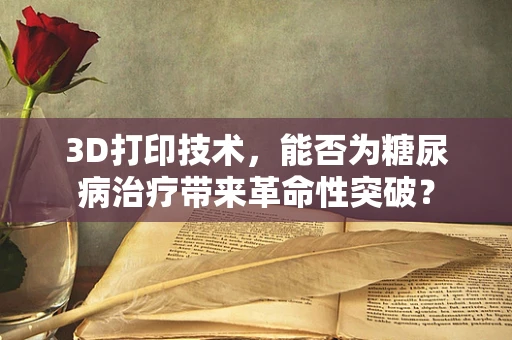 3D打印技术，能否为糖尿病治疗带来革命性突破？