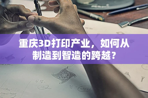 重庆3D打印产业，如何从制造到智造的跨越？
