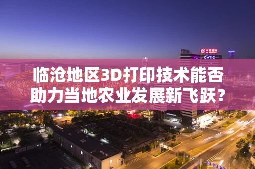 临沧地区3D打印技术能否助力当地农业发展新飞跃？