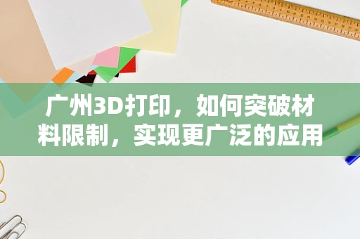 广州3D打印，如何突破材料限制，实现更广泛的应用？