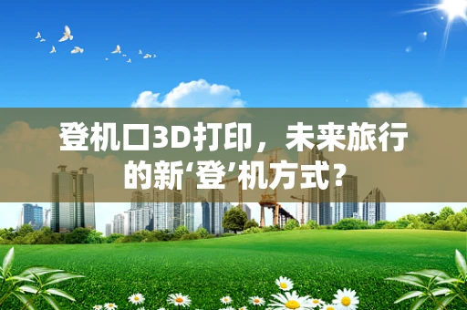 登机口3D打印，未来旅行的新‘登’机方式？