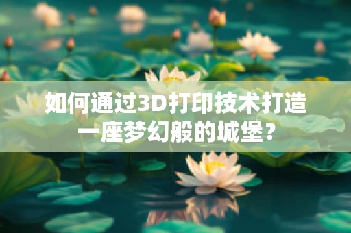 如何通过3D打印技术打造一座梦幻般的城堡？