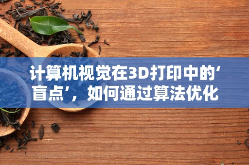 计算机视觉在3D打印中的‘盲点’，如何通过算法优化提升精度？