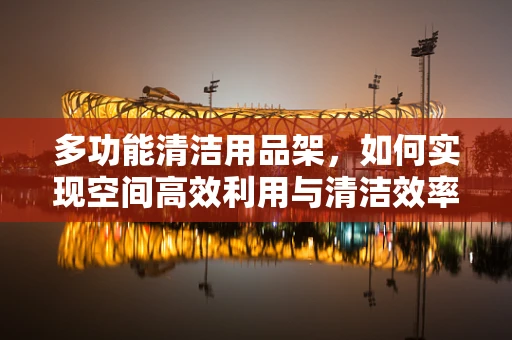 多功能清洁用品架，如何实现空间高效利用与清洁效率的双重提升？