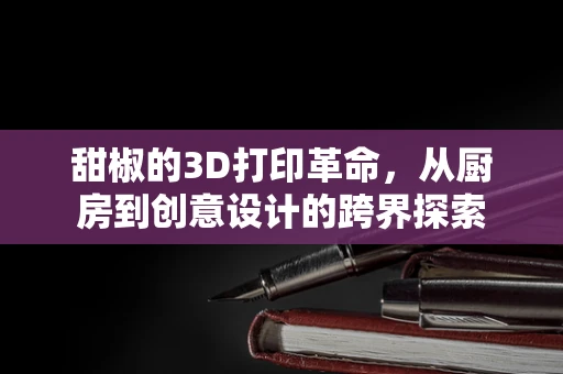 甜椒的3D打印革命，从厨房到创意设计的跨界探索