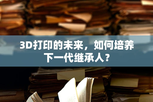 3D打印的未来，如何培养下一代继承人？