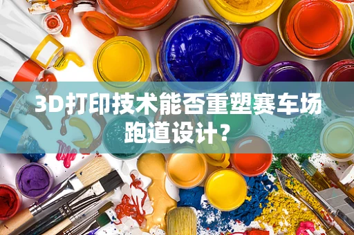 3D打印技术能否重塑赛车场跑道设计？