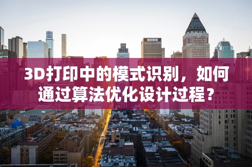 3D打印中的模式识别，如何通过算法优化设计过程？