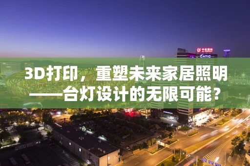 3D打印，重塑未来家居照明——台灯设计的无限可能？