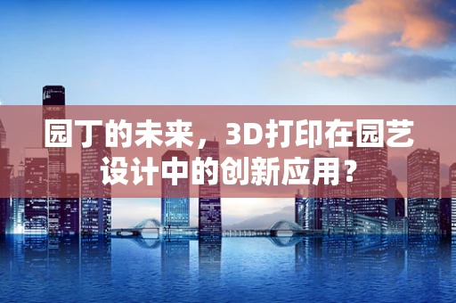 园丁的未来，3D打印在园艺设计中的创新应用？