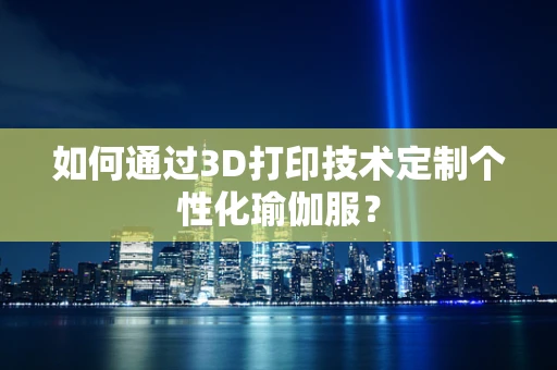 如何通过3D打印技术定制个性化瑜伽服？