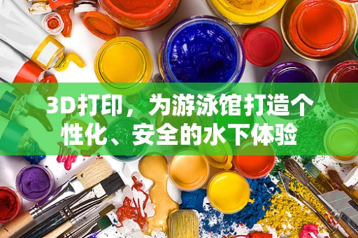 3D打印，为游泳馆打造个性化、安全的水下体验