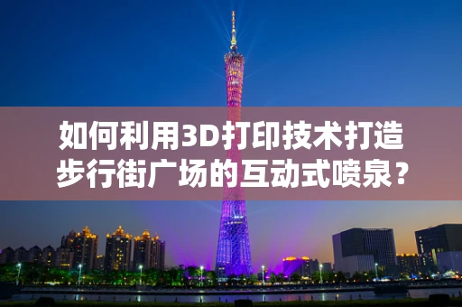 如何利用3D打印技术打造步行街广场的互动式喷泉？