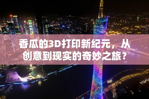 香瓜的3D打印新纪元，从创意到现实的奇妙之旅？