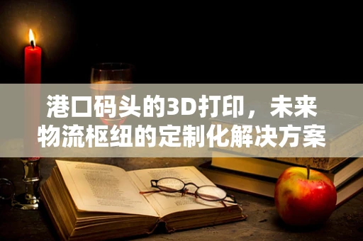港口码头的3D打印，未来物流枢纽的定制化解决方案？