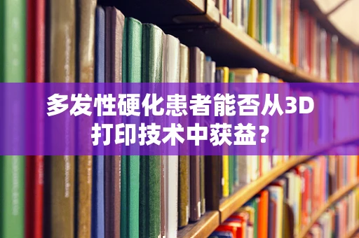 多发性硬化患者能否从3D打印技术中获益？