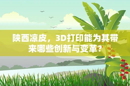 陕西凉皮，3D打印能为其带来哪些创新与变革？