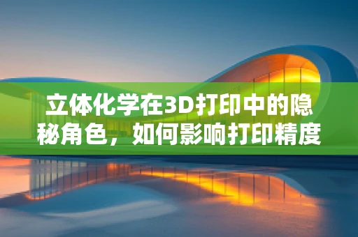 立体化学在3D打印中的隐秘角色，如何影响打印精度与材料性能？