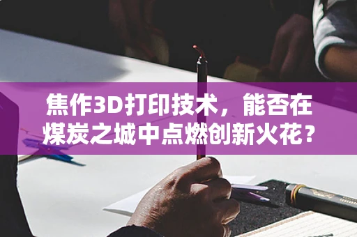 焦作3D打印技术，能否在煤炭之城中点燃创新火花？