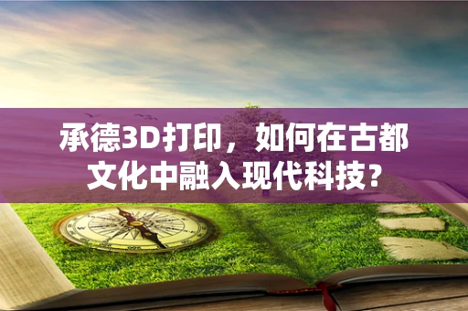 承德3D打印，如何在古都文化中融入现代科技？