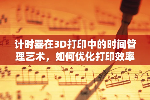 计时器在3D打印中的时间管理艺术，如何优化打印效率？