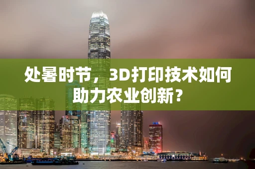 处暑时节，3D打印技术如何助力农业创新？