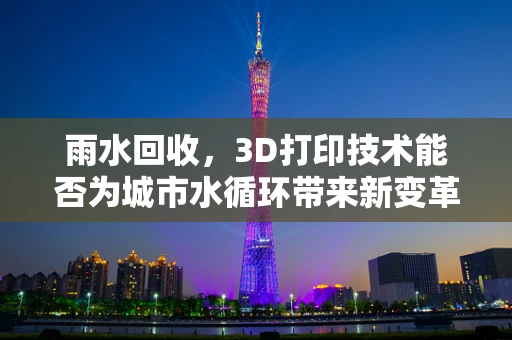 雨水回收，3D打印技术能否为城市水循环带来新变革？