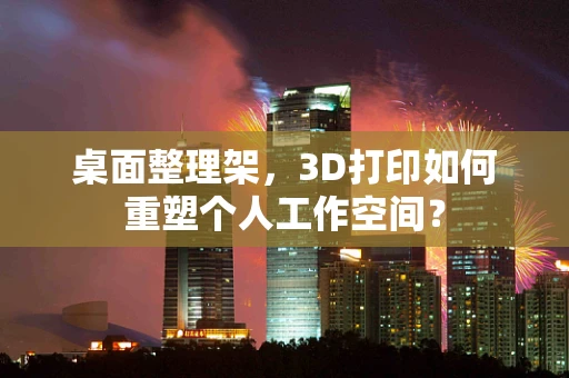 桌面整理架，3D打印如何重塑个人工作空间？