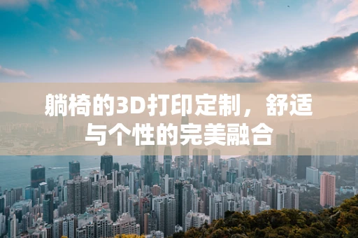 躺椅的3D打印定制，舒适与个性的完美融合