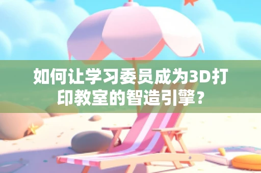 如何让学习委员成为3D打印教室的智造引擎？