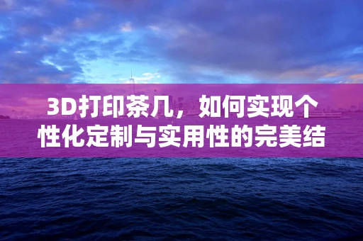 3D打印茶几，如何实现个性化定制与实用性的完美结合？