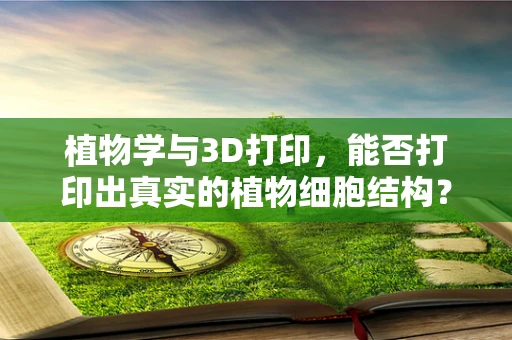植物学与3D打印，能否打印出真实的植物细胞结构？
