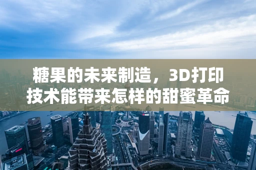 糖果的未来制造，3D打印技术能带来怎样的甜蜜革命？