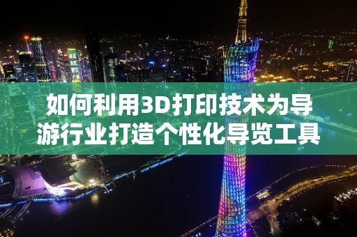 如何利用3D打印技术为导游行业打造个性化导览工具？