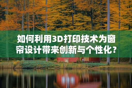 如何利用3D打印技术为窗帘设计带来创新与个性化？