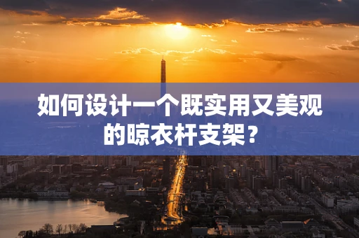 如何设计一个既实用又美观的晾衣杆支架？