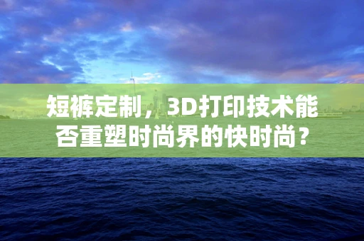 短裤定制，3D打印技术能否重塑时尚界的快时尚？