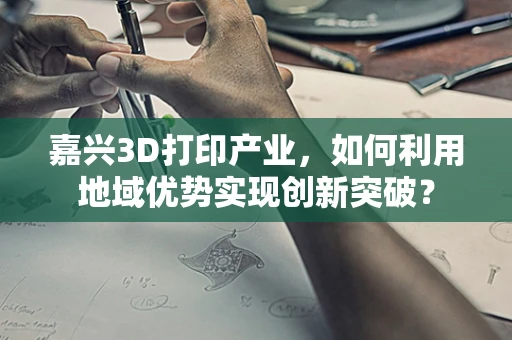 嘉兴3D打印产业，如何利用地域优势实现创新突破？